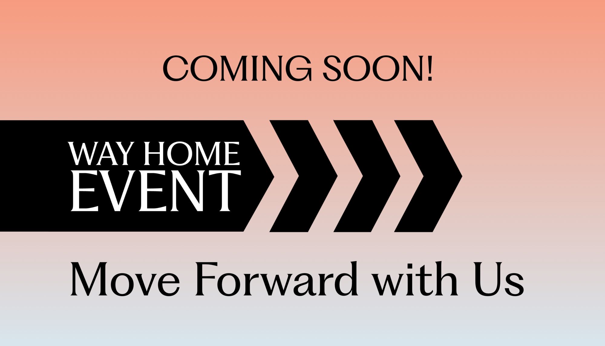 Coming Soon! Way Home Event. Move Forward with Us.